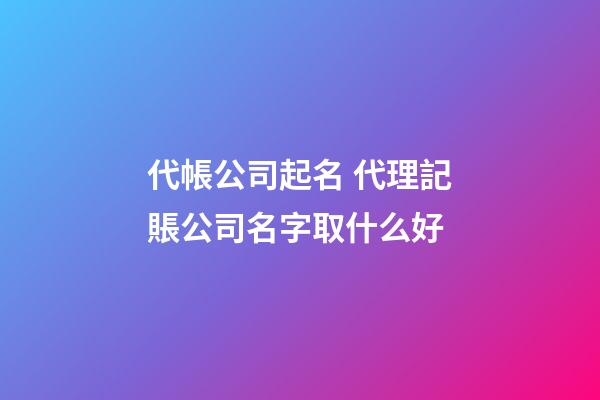 代帳公司起名 代理記賬公司名字取什么好-第1張-公司起名-玄機派